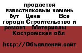 продается известняковый камень,бут › Цена ­ 150 - Все города Строительство и ремонт » Материалы   . Костромская обл.